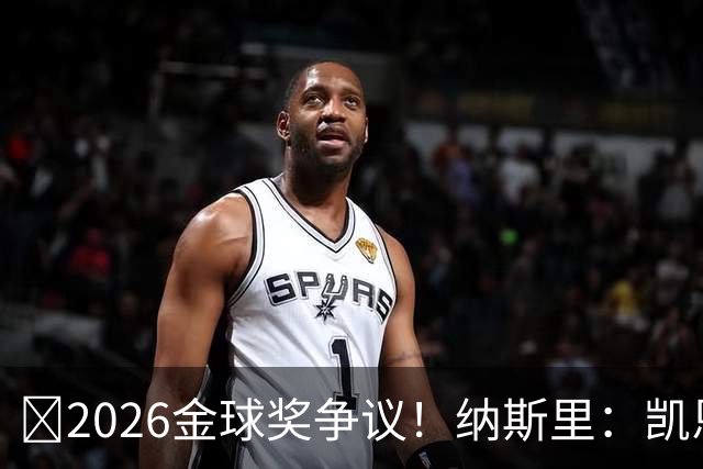 ​2026金球奖争议！纳斯里：凯恩连德甲最佳都不是