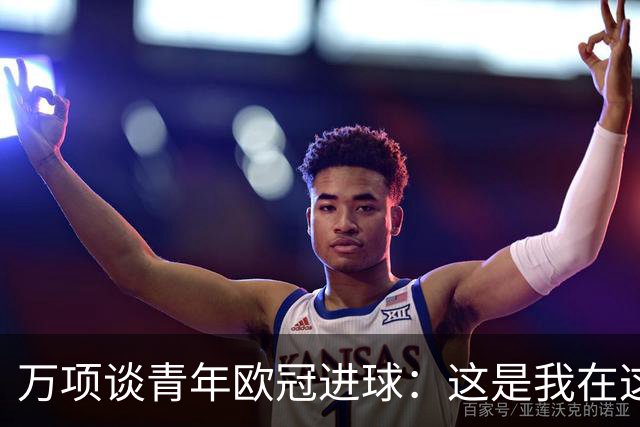 万项谈青年欧冠进球：这是我在这项赛事的首秀，很高兴取得进球
