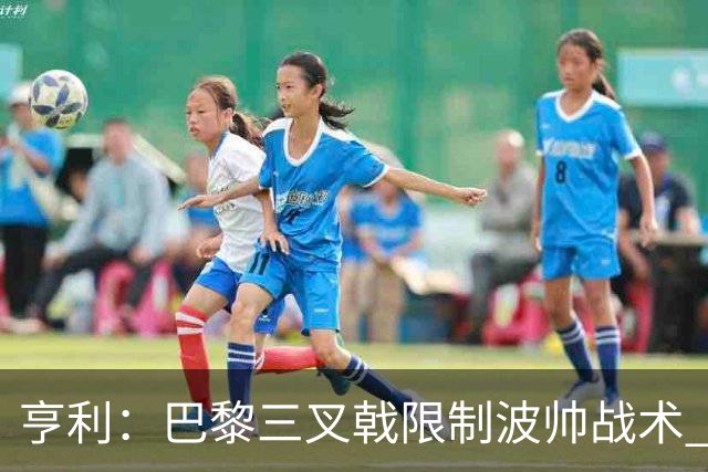 亨利：巴黎三叉戟限制波帅战术 根本不敢动他们