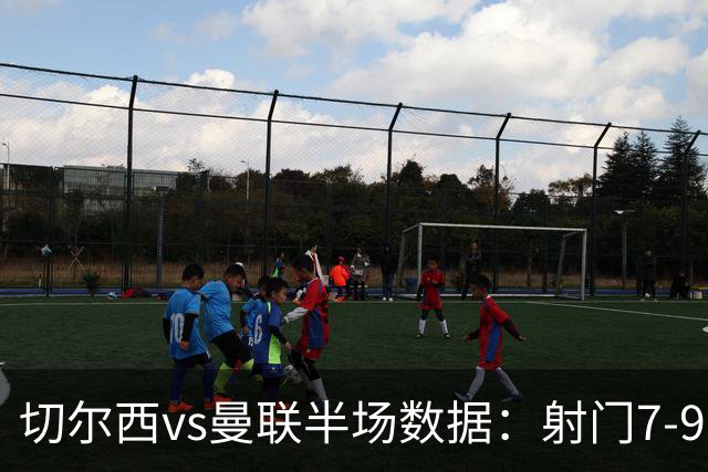 切尔西vs曼联半场数据：射门7-9，预期进球0.28-1.01