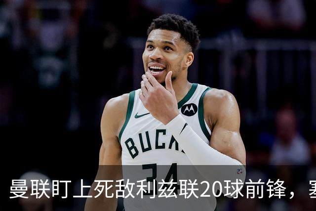 曼联盯上死敌利兹联20球前锋，塞斯科伤情逼出冬窗