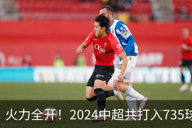 火力全开！2024中超共打入735球 高出上赛季83球
