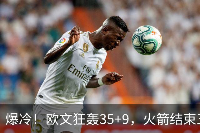 爆冷！欧文狂轰35+9，火箭结束五连胜，弗拉格爆发，杜兰特28+5