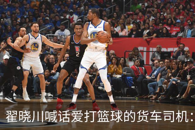 翟晓川喊话爱打篮球的货车司机：来首钢主场为我们加油