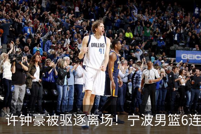 许钟豪被驱逐离场！宁波男篮6连败成CBA新赛季唯一0胜球队