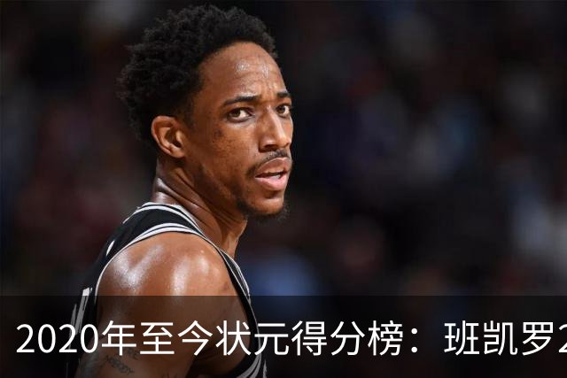 2020年至今状元得分榜：班凯罗27分最多 CC最少 迪班萨力压文班