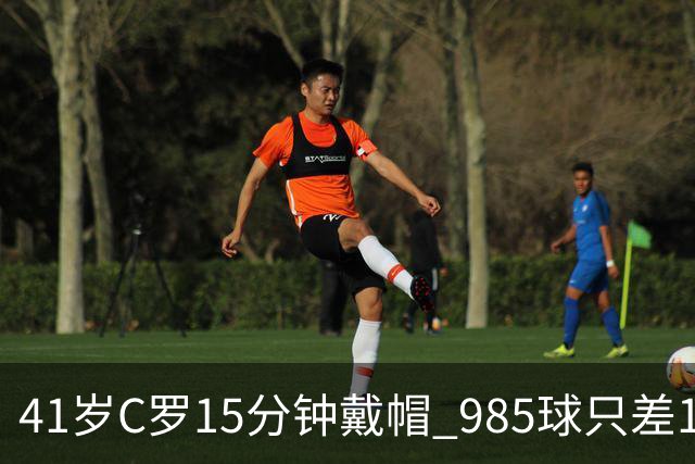 41岁C罗15分钟戴帽 985球只差15个