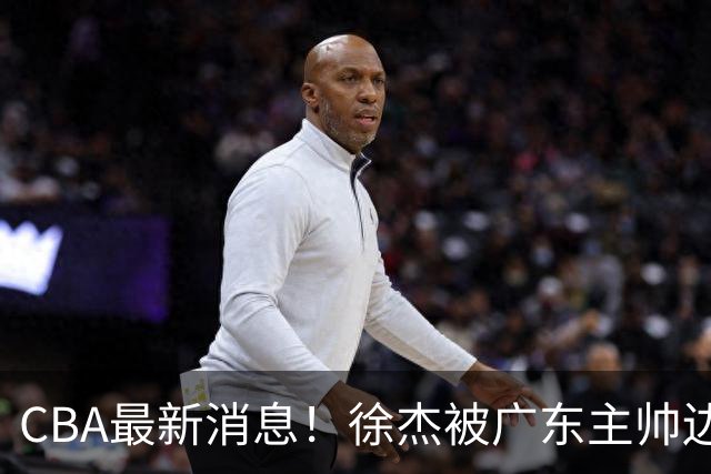 CBA最新消息！徐杰被广东主帅边缘化，辽宁新星出国打球，余嘉豪心态爆炸