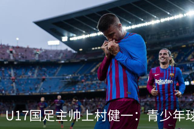 U17国足主帅上村健一：青少年球员培养需要五环并重